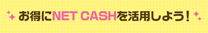 お得にNET CASHを活用しよう！