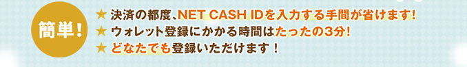 【簡単】決済の度、NET CASH IDを入力する手間がはぶけます。ウォレット登録にかかる時間はたったの3分！どなたでも登録できます！