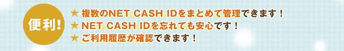 【便利】複数のNET CASH IDをまとめて管理できます！NET CASH IDを忘れても安心です！ご利用履歴が確認できます！