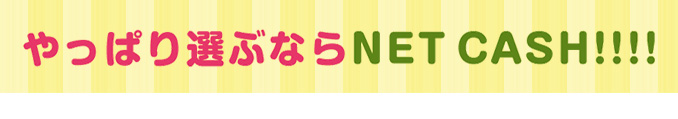 やっぱり選ぶならNET CASH！